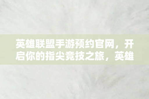 英雄联盟手游预约官网,开启你的指尖竞技之旅,英雄联盟手游预约开启,指尖竞技之旅等你来战 英雄联盟手游预约官网,开启你的指尖竞技之旅,英雄联盟手游预约开启,指尖竞技之旅等你来战