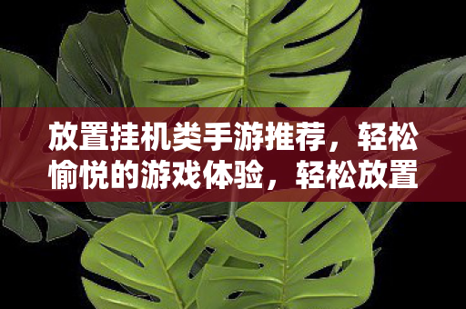 放置挂机类手游推荐,轻松愉悦的游戏体验,轻松放置挂机手游推荐,尽享愉悦游戏体验 放置挂机类手游推荐,轻松愉悦的游戏体验,轻松放置挂机手游推荐,尽享愉悦游戏体验
