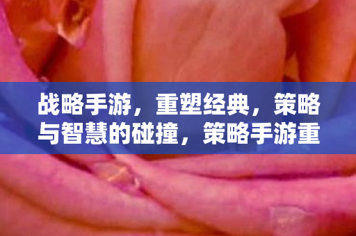 战略手游,重塑经典,策略与智慧的碰撞,策略手游重塑经典,智慧与策略的激情碰撞 战略手游,重塑经典,策略与智慧的碰撞,策略手游重塑经典,智慧与策略的激情碰撞