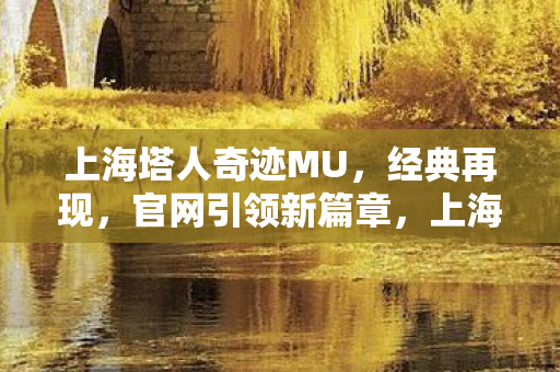 上海塔人奇迹MU,经典再现,官网引领新篇章,上海塔人奇迹MU官网引领经典再现新篇章 上海塔人奇迹MU,经典再现,官网引领新篇章,上海塔人奇迹MU官网引领经典再现新篇章