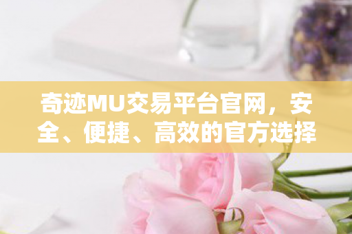 奇迹MU交易平台官网,安全、便捷、高效的官方选择,奇迹MU交易平台官网,安全、便捷、高效的官方选择 奇迹MU交易平台官网,安全、便捷、高效的官方选择,奇迹MU交易平台官网,安全、便捷、高效的官方选择