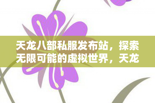 天龙八部私服发布站,探索无限可能的虚拟世界,天龙八部私服发布站,探索虚拟世界的无限可能 天龙八部私服发布站,探索无限可能的虚拟世界,天龙八部私服发布站,探索虚拟世界的无限可能