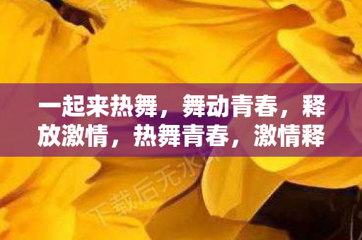 一起来热舞,舞动青春,释放激情,热舞青春,激情释放,舞动你的青春旋律 一起来热舞,舞动青春,释放激情,热舞青春,激情释放,舞动你的青春旋律