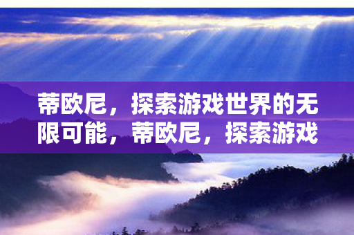 蒂欧尼,探索游戏世界的无限可能,蒂欧尼,探索游戏世界的无限可能 蒂欧尼,探索游戏世界的无限可能,蒂欧尼,探索游戏世界的无限可能