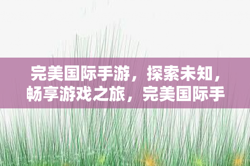 完美国际手游，探索未知，畅享游戏之旅，完美国际手游，探索未知，畅享游戏之旅