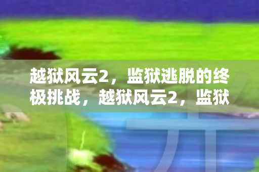 越狱风云2,监狱逃脱的终极挑战,越狱风云2,监狱逃脱的终极挑战 越狱风云2,监狱逃脱的终极挑战,越狱风云2,监狱逃脱的终极挑战