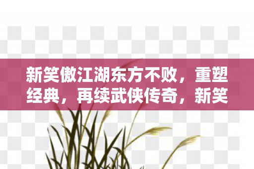 新笑傲江湖东方不败重塑经典图片