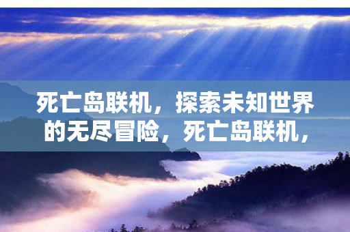 死亡岛联机,探索未知世界的无尽冒险,死亡岛联机,探索未知世界的无尽冒险 死亡岛联机,探索未知世界的无尽冒险,死亡岛联机,探索未知世界的无尽冒险