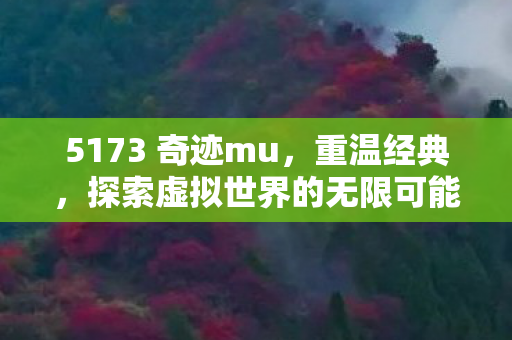 5173 奇迹mu，重温经典，探索虚拟世界的无限可能，奇迹mu，重温经典，探索虚拟世界的无限可能