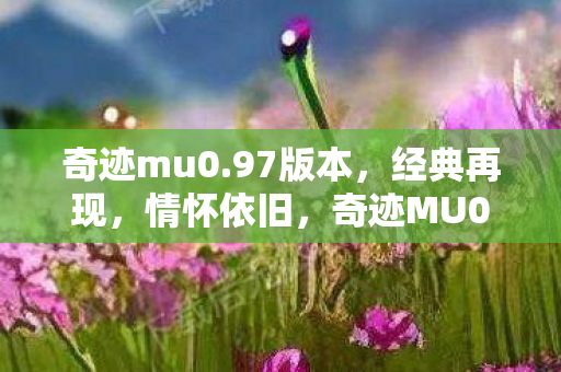 奇迹mu0.97版本,经典再现,情怀依旧,奇迹MU0.97版本,经典再现,情怀依旧 奇迹mu0.97版本,经典再现,情怀依旧,奇迹MU0.97版本,经典再现,情怀依旧