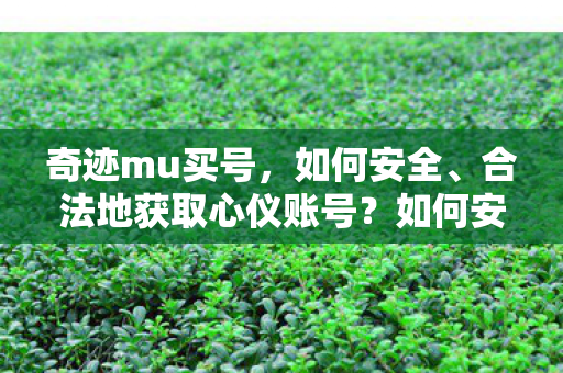 奇迹mu买号,如何安全、合法地获取心仪账号?如何安全合法获取心仪的奇迹MU账号? 奇迹mu买号,如何安全、合法地获取心仪账号?如何安全合法获取心仪的奇迹MU账号?