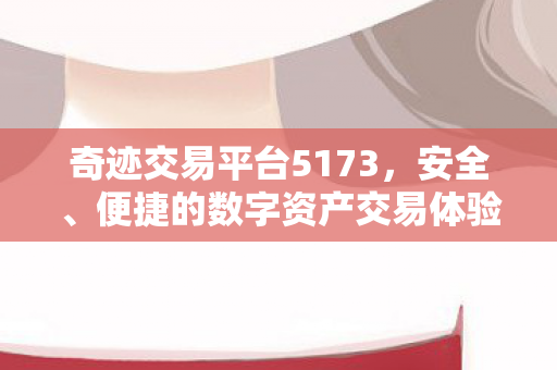 奇迹交易平台5173,安全、便捷的数字资产交易体验,5173,打造安全、便捷的数字资产交易体验 奇迹交易平台5173,安全、便捷的数字资产交易体验,5173,打造安全、便捷的数字资产交易体验