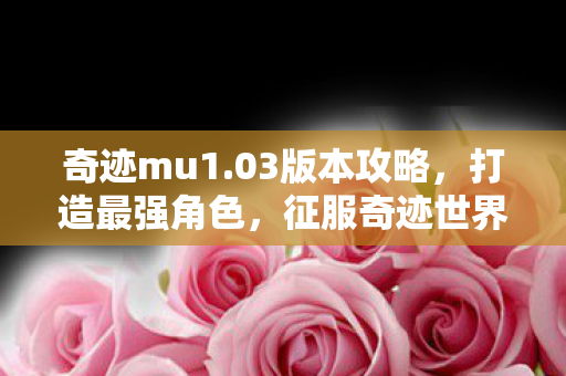 奇迹mu1.03版本攻略,打造最强角色,征服奇迹世界,征服奇迹世界,MU1.03版本最强角色打造攻略 奇迹mu1.03版本攻略,打造最强角色,征服奇迹世界,征服奇迹世界,MU1.03版本最强角色打造攻略