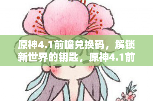 原神4.1前瞻兑换码,解锁新世界的钥匙,原神4.1前瞻,解锁新世界的兑换码 原神4.1前瞻兑换码,解锁新世界的钥匙,原神4.1前瞻,解锁新世界的兑换码