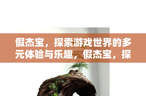 假杰宝,探索游戏世界的多元体验与乐趣,假杰宝,探索游戏世界的多元体验与乐趣 假杰宝,探索游戏世界的多元体验与乐趣,假杰宝,探索游戏世界的多元体验与乐趣