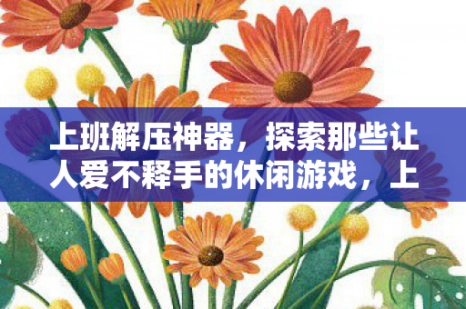 上班解压神器,探索那些让人爱不释手的休闲游戏,上班解压神器,探索让人爱不释手的休闲游戏 上班解压神器,探索那些让人爱不释手的休闲游戏,上班解压神器,探索让人爱不释手的休闲游戏