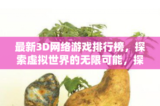 最新3D网络游戏排行榜,探索虚拟世界的无限可能,探索虚拟世界的无限可能,最新3D网络游戏排行榜揭晓 最新3D网络游戏排行榜,探索虚拟世界的无限可能,探索虚拟世界的无限可能,最新3D网络游戏排行榜揭晓