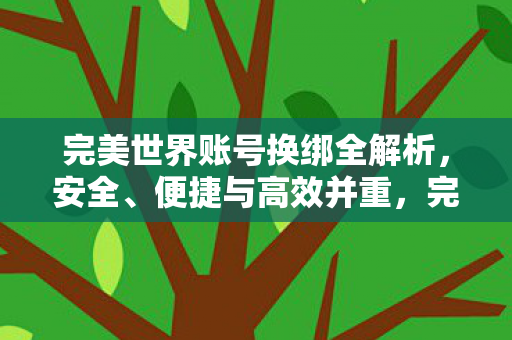 完美世界账号换绑全解析,安全、便捷与高效并重,完美账号换绑全攻略,安全、便捷与高效并重 完美世界账号换绑全解析,安全、便捷与高效并重,完美账号换绑全攻略,安全、便捷与高效并重