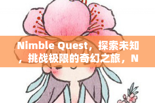 Nimble Quest，探索未知，挑战极限的奇幻之旅，Nimble Quest，挑战极限的奇幻探险之旅