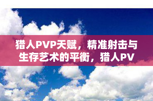 猎人PVP天赋,精准射击与生存艺术的平衡,猎人PVP天赋,精准射击与生存艺术的完美平衡 猎人PVP天赋,精准射击与生存艺术的平衡,猎人PVP天赋,精准射击与生存艺术的完美平衡