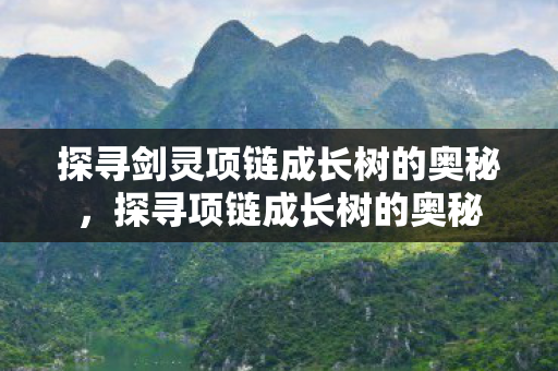 探寻剑灵项链成长树的奥秘,探寻项链成长树的奥秘 探寻剑灵项链成长树的奥秘,探寻项链成长树的奥秘
