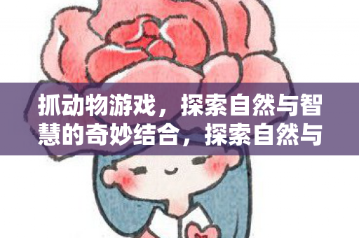 抓动物游戏,探索自然与智慧的奇妙结合,探索自然与智慧的奇妙结合,抓动物游戏 抓动物游戏,探索自然与智慧的奇妙结合,探索自然与智慧的奇妙结合,抓动物游戏