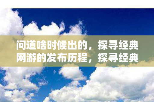 探寻经典网游问道的发布历程图片