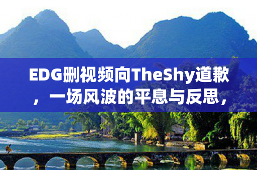 EDG删视频向TheShy道歉,一场风波的平息与反思,EDG向TheShy道歉,风波平息后需反思 EDG删视频向TheShy道歉,一场风波的平息与反思,EDG向TheShy道歉,风波平息后需反思