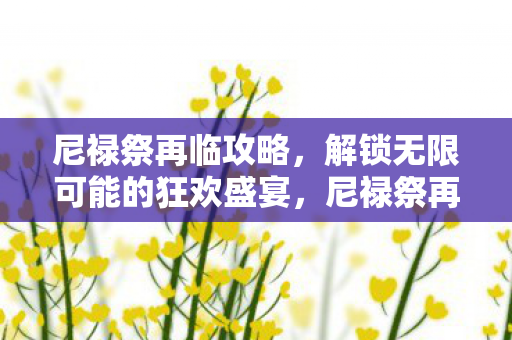 尼禄祭再临攻略,解锁无限可能的狂欢盛宴,尼禄祭再临,解锁无限可能的狂欢盛宴 尼禄祭再临攻略,解锁无限可能的狂欢盛宴,尼禄祭再临,解锁无限可能的狂欢盛宴