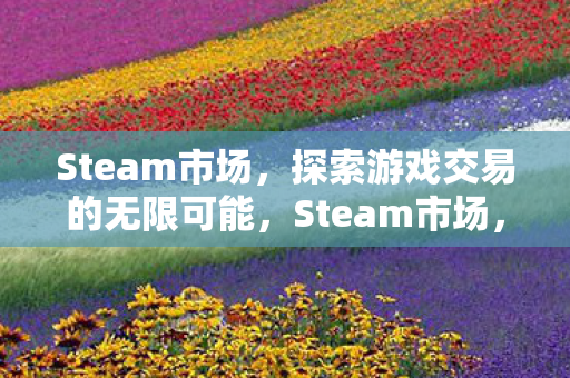 Steam市场,探索游戏交易的无限可能,Steam市场,探索游戏交易的无限可能 Steam市场,探索游戏交易的无限可能,Steam市场,探索游戏交易的无限可能