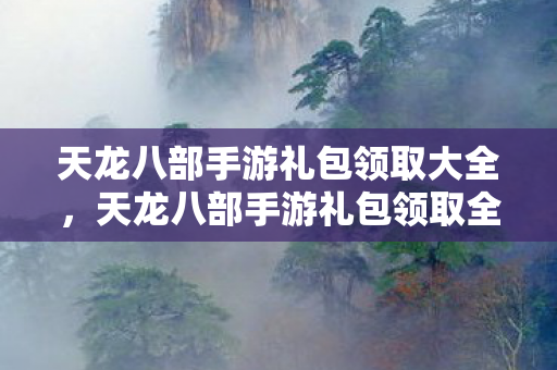 天龙八部手游礼包领取大全,天龙八部手游礼包领取全攻略 天龙八部手游礼包领取大全,天龙八部手游礼包领取全攻略