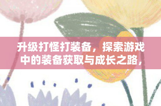 升级打怪打装备,探索游戏中的装备获取与成长之路,探索游戏中的装备获取与成长之路 升级打怪打装备,探索游戏中的装备获取与成长之路,探索游戏中的装备获取与成长之路