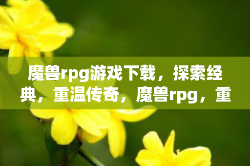 魔兽rpg游戏下载,探索经典,重温传奇,魔兽rpg,重温传奇,探索经典游戏下载 魔兽rpg游戏下载,探索经典,重温传奇,魔兽rpg,重温传奇,探索经典游戏下载