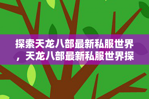 探索天龙八部最新私服世界,天龙八部最新私服世界探索之旅 探索天龙八部最新私服世界,天龙八部最新私服世界探索之旅