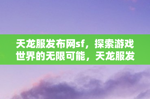 天龙服发布网sf,探索游戏世界的无限可能,天龙服发布网sf,解锁游戏世界的无限可能 天龙服发布网sf,探索游戏世界的无限可能,天龙服发布网sf,解锁游戏世界的无限可能
