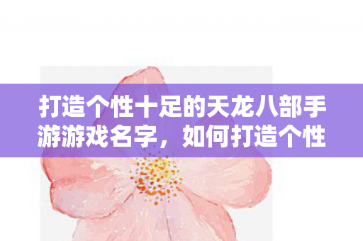 打造个性十足的天龙八部手游游戏名字,如何打造个性十足的天龙八部手游游戏名字? 打造个性十足的天龙八部手游游戏名字,如何打造个性十足的天龙八部手游游戏名字?