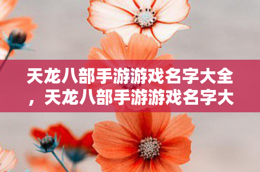 天龙八部手游游戏名字大全,天龙八部手游游戏名字大全 天龙八部手游游戏名字大全,天龙八部手游游戏名字大全