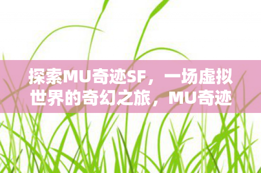 探索MU奇迹SF,一场虚拟世界的奇幻之旅,MU奇迹SF,虚拟世界的奇幻探险之旅 探索MU奇迹SF,一场虚拟世界的奇幻之旅,MU奇迹SF,虚拟世界的奇幻探险之旅