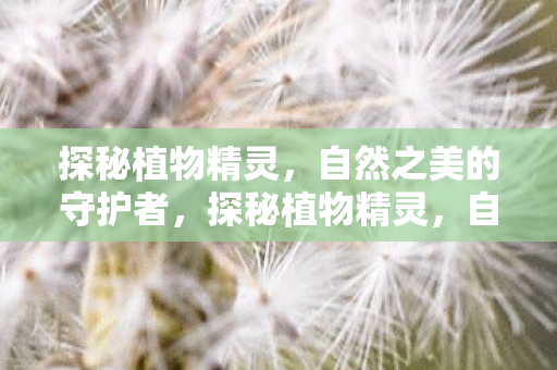探秘植物精灵,自然之美的守护者,探秘植物精灵,自然之美的守护者 探秘植物精灵,自然之美的守护者,探秘植物精灵,自然之美的守护者