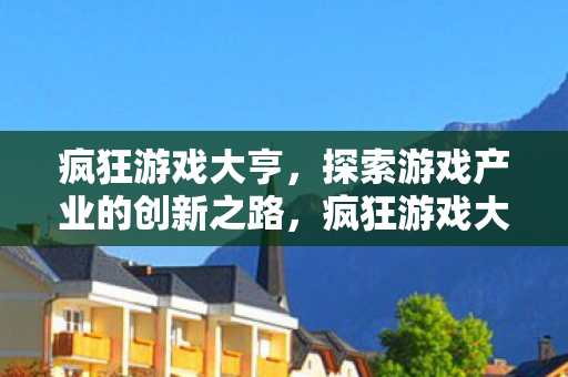 疯狂游戏大亨,探索游戏产业的创新之路,疯狂游戏大亨,探索游戏产业的创新之路 疯狂游戏大亨,探索游戏产业的创新之路,疯狂游戏大亨,探索游戏产业的创新之路