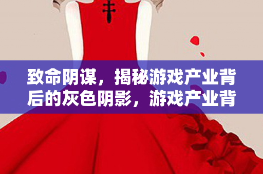 致命阴谋,揭秘游戏产业背后的灰色阴影,游戏产业背后的灰色阴影,致命阴谋揭秘 致命阴谋,揭秘游戏产业背后的灰色阴影,游戏产业背后的灰色阴影,致命阴谋揭秘