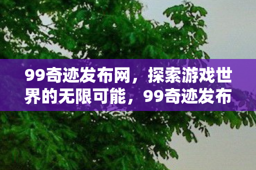 99奇迹发布网,探索游戏世界的无限可能,99奇迹发布网,探索游戏世界的无限可能 99奇迹发布网,探索游戏世界的无限可能,99奇迹发布网,探索游戏世界的无限可能