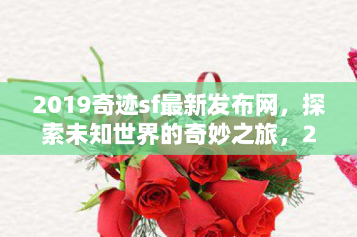 2019奇迹sf最新发布网，探索未知世界的奇妙之旅，2019奇迹sf最新发布网，开启探索未知世界的奇妙之旅