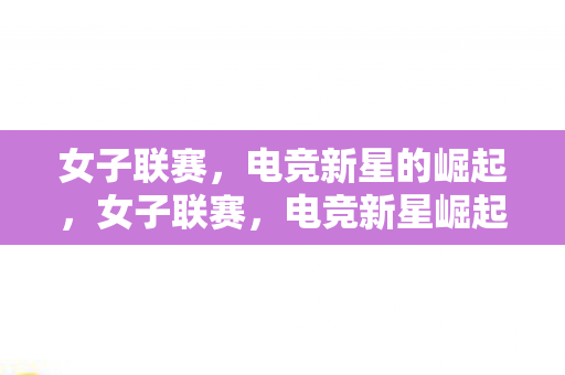 女子联赛,电竞新星的崛起,女子联赛,电竞新星崛起之路 女子联赛,电竞新星的崛起,女子联赛,电竞新星崛起之路