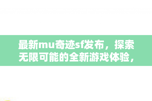 最新mu奇迹sf发布,探索无限可能的全新游戏体验,探索无限可能,最新MU奇迹SF发布 最新mu奇迹sf发布,探索无限可能的全新游戏体验,探索无限可能,最新MU奇迹SF发布