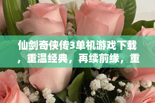 仙剑奇侠传3单机游戏下载,重温经典,再续前缘,重温经典再续前缘,仙剑奇侠传3单机游戏下载 仙剑奇侠传3单机游戏下载,重温经典,再续前缘,重温经典再续前缘,仙剑奇侠传3单机游戏下载