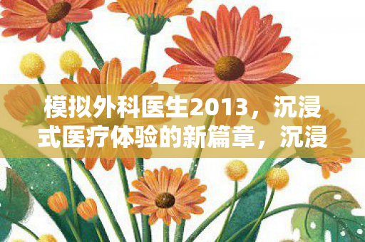 模拟外科医生2013,沉浸式医疗体验的新篇章,沉浸式医疗体验新篇章,模拟外科医生2013 模拟外科医生2013,沉浸式医疗体验的新篇章,沉浸式医疗体验新篇章,模拟外科医生2013