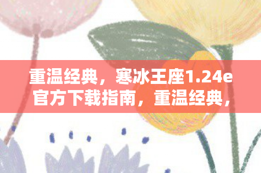 重温经典,寒冰王座1.24e官方下载指南,重温经典,寒冰王座1.24e官方下载全攻略 重温经典,寒冰王座1.24e官方下载指南,重温经典,寒冰王座1.24e官方下载全攻略