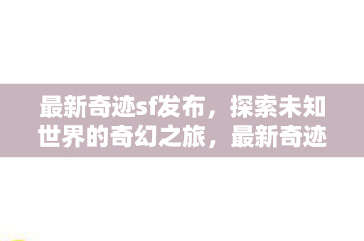 最新奇迹sf发布,探索未知世界的奇幻之旅,最新奇迹sf发布,探索未知世界的奇幻之旅 最新奇迹sf发布,探索未知世界的奇幻之旅,最新奇迹sf发布,探索未知世界的奇幻之旅