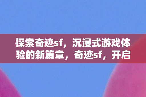 探索奇迹sf,沉浸式游戏体验的新篇章,奇迹sf,开启沉浸式游戏体验新篇章 探索奇迹sf,沉浸式游戏体验的新篇章,奇迹sf,开启沉浸式游戏体验新篇章